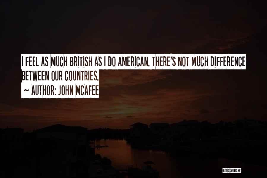 John McAfee Quotes: I Feel As Much British As I Do American. There's Not Much Difference Between Our Countries.