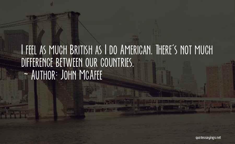 John McAfee Quotes: I Feel As Much British As I Do American. There's Not Much Difference Between Our Countries.