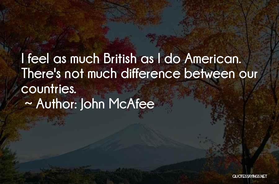 John McAfee Quotes: I Feel As Much British As I Do American. There's Not Much Difference Between Our Countries.
