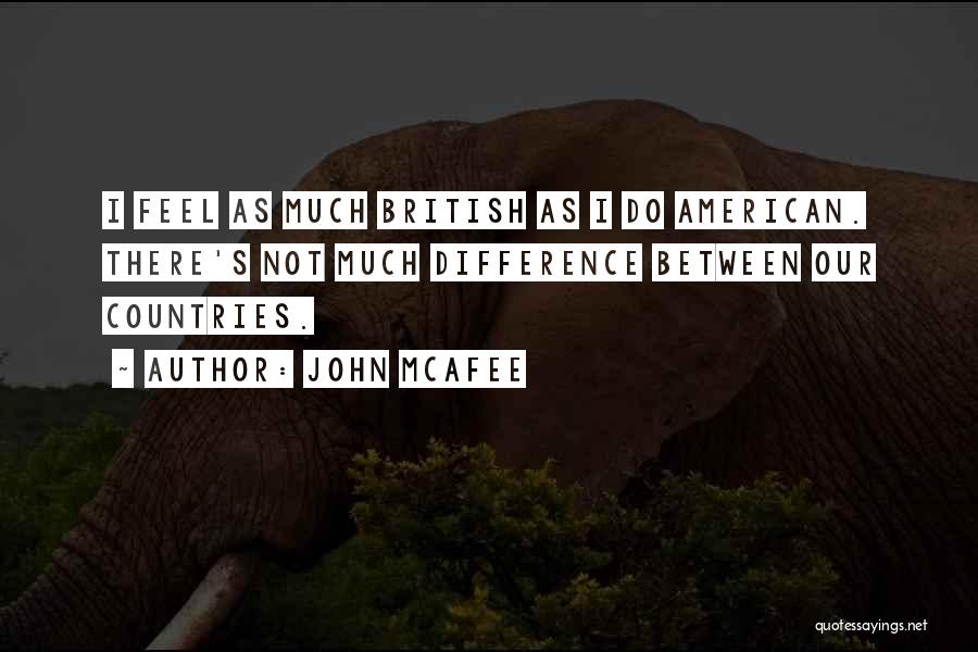 John McAfee Quotes: I Feel As Much British As I Do American. There's Not Much Difference Between Our Countries.