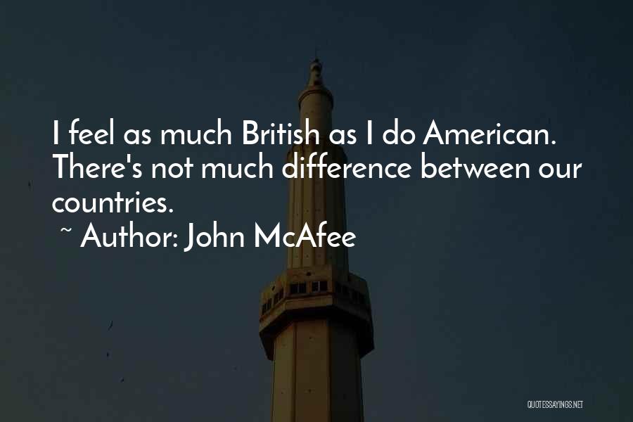 John McAfee Quotes: I Feel As Much British As I Do American. There's Not Much Difference Between Our Countries.