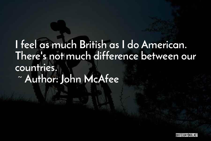 John McAfee Quotes: I Feel As Much British As I Do American. There's Not Much Difference Between Our Countries.