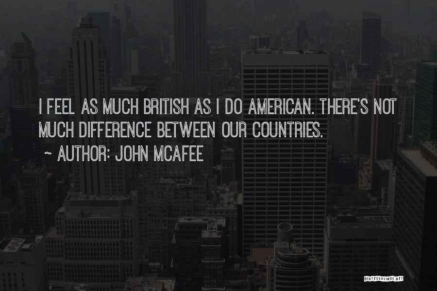 John McAfee Quotes: I Feel As Much British As I Do American. There's Not Much Difference Between Our Countries.