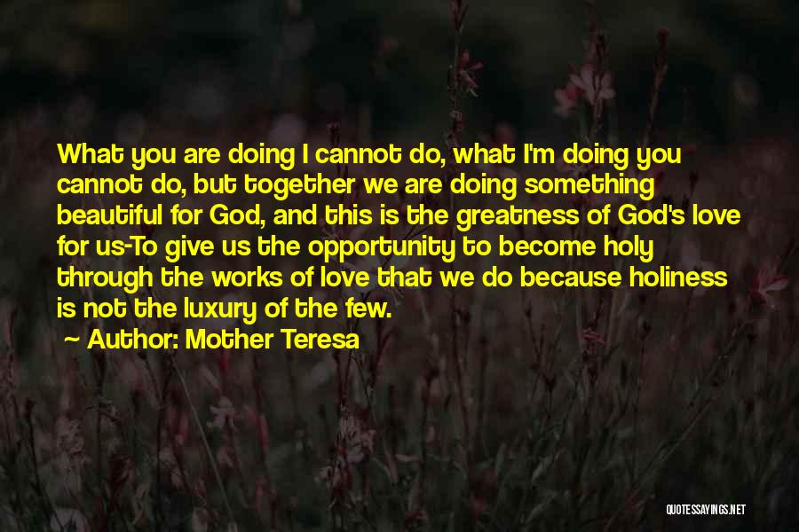 Mother Teresa Quotes: What You Are Doing I Cannot Do, What I'm Doing You Cannot Do, But Together We Are Doing Something Beautiful