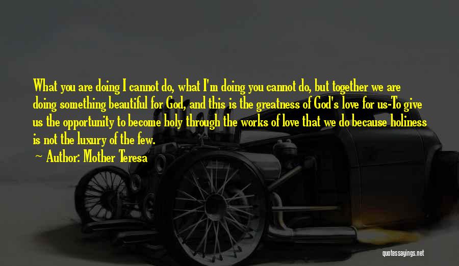 Mother Teresa Quotes: What You Are Doing I Cannot Do, What I'm Doing You Cannot Do, But Together We Are Doing Something Beautiful