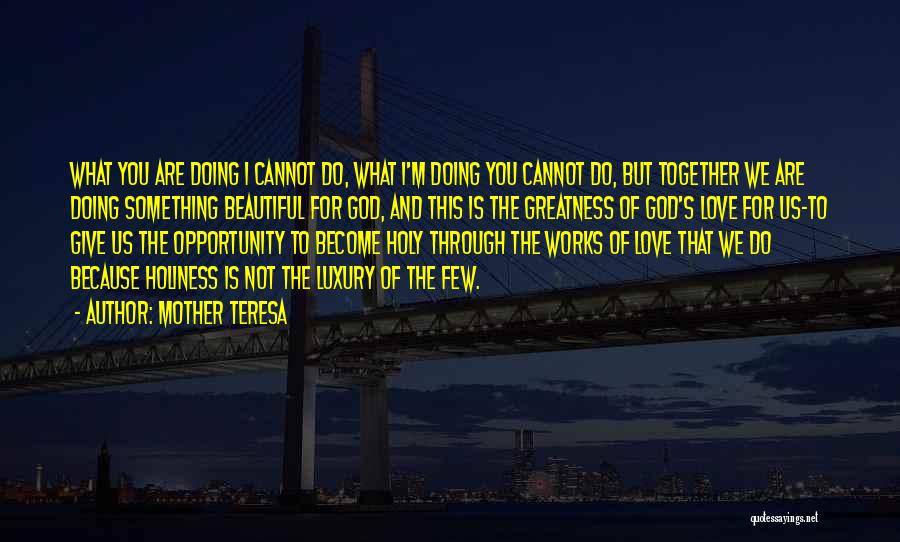 Mother Teresa Quotes: What You Are Doing I Cannot Do, What I'm Doing You Cannot Do, But Together We Are Doing Something Beautiful