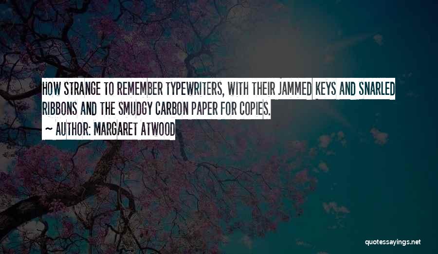 Margaret Atwood Quotes: How Strange To Remember Typewriters, With Their Jammed Keys And Snarled Ribbons And The Smudgy Carbon Paper For Copies.
