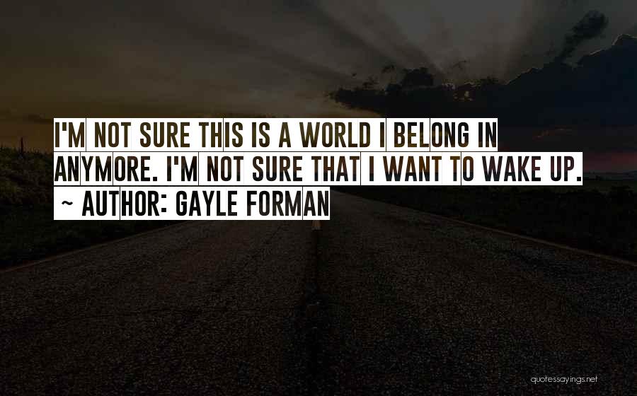 Gayle Forman Quotes: I'm Not Sure This Is A World I Belong In Anymore. I'm Not Sure That I Want To Wake Up.