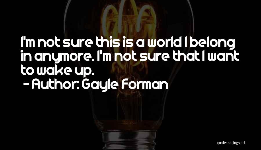 Gayle Forman Quotes: I'm Not Sure This Is A World I Belong In Anymore. I'm Not Sure That I Want To Wake Up.