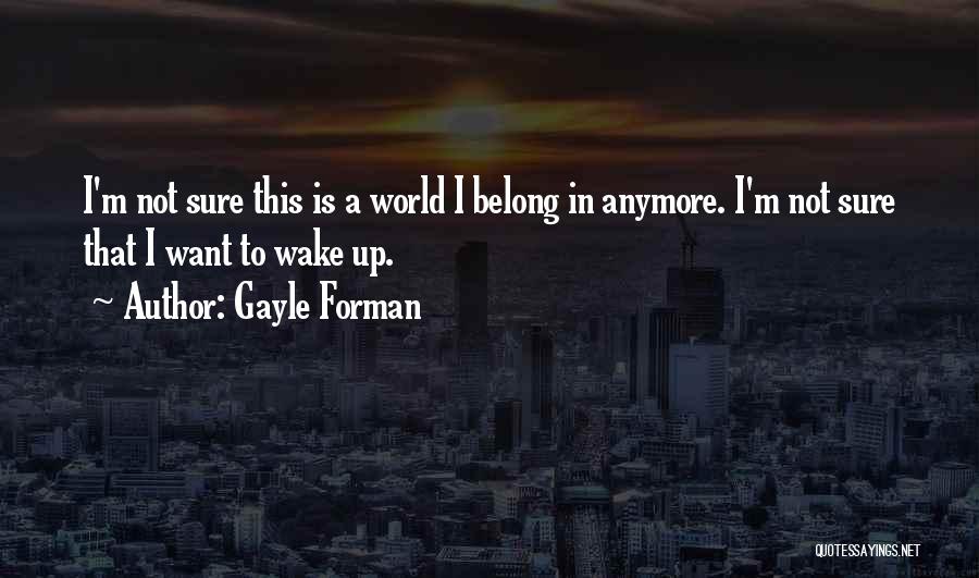 Gayle Forman Quotes: I'm Not Sure This Is A World I Belong In Anymore. I'm Not Sure That I Want To Wake Up.