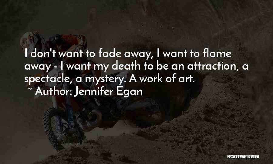 Jennifer Egan Quotes: I Don't Want To Fade Away, I Want To Flame Away - I Want My Death To Be An Attraction,