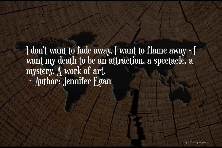 Jennifer Egan Quotes: I Don't Want To Fade Away, I Want To Flame Away - I Want My Death To Be An Attraction,
