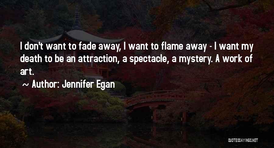 Jennifer Egan Quotes: I Don't Want To Fade Away, I Want To Flame Away - I Want My Death To Be An Attraction,