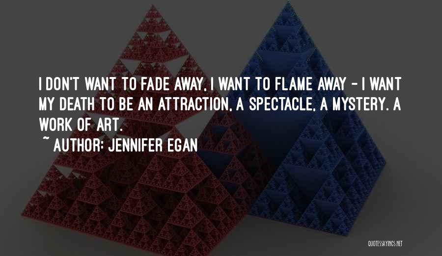 Jennifer Egan Quotes: I Don't Want To Fade Away, I Want To Flame Away - I Want My Death To Be An Attraction,