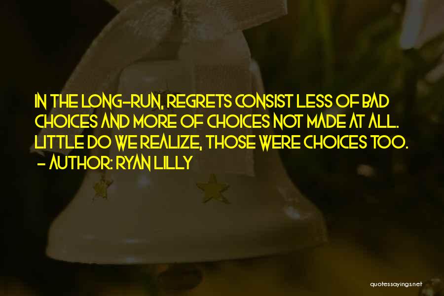 Ryan Lilly Quotes: In The Long-run, Regrets Consist Less Of Bad Choices And More Of Choices Not Made At All. Little Do We