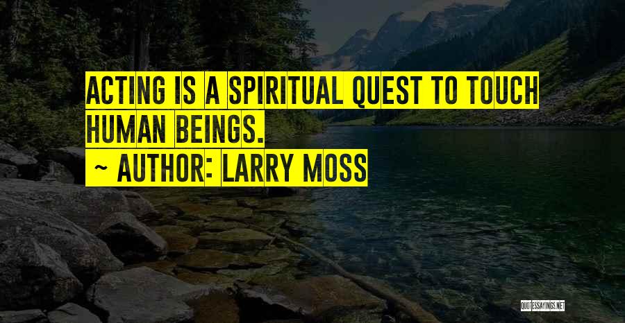 Larry Moss Quotes: Acting Is A Spiritual Quest To Touch Human Beings.