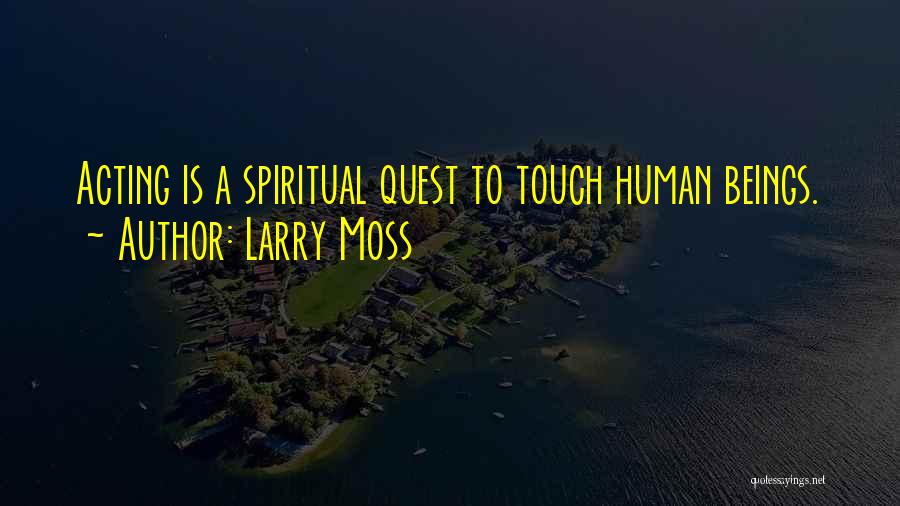 Larry Moss Quotes: Acting Is A Spiritual Quest To Touch Human Beings.