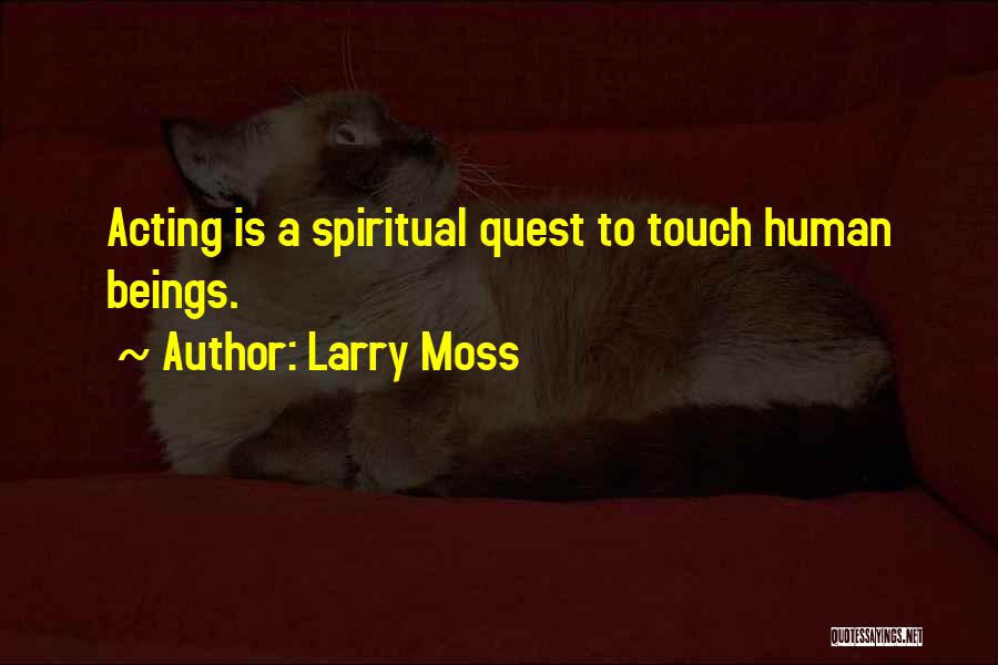 Larry Moss Quotes: Acting Is A Spiritual Quest To Touch Human Beings.