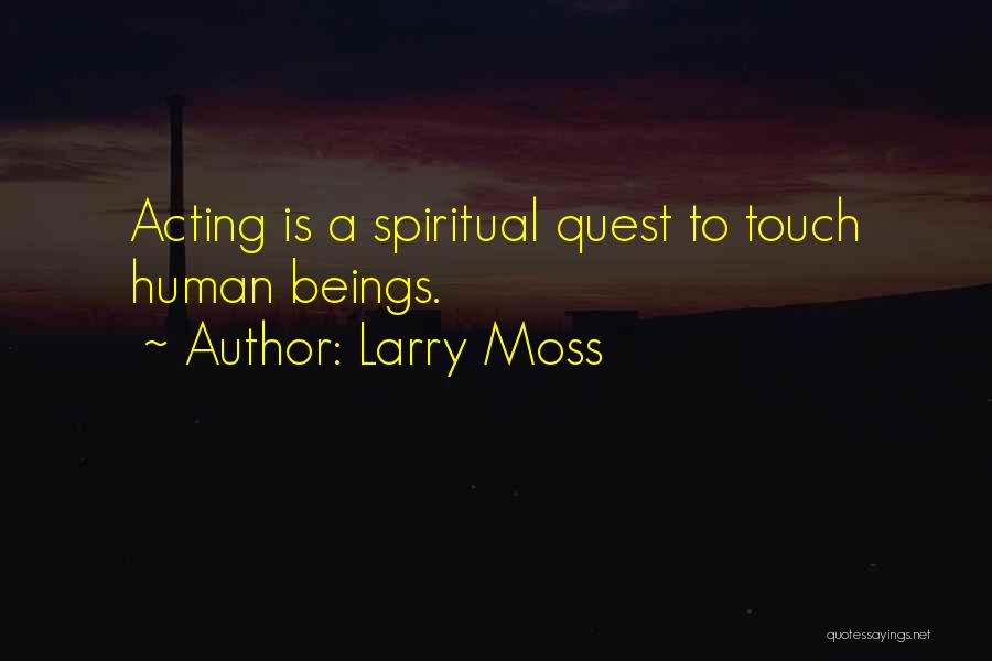 Larry Moss Quotes: Acting Is A Spiritual Quest To Touch Human Beings.