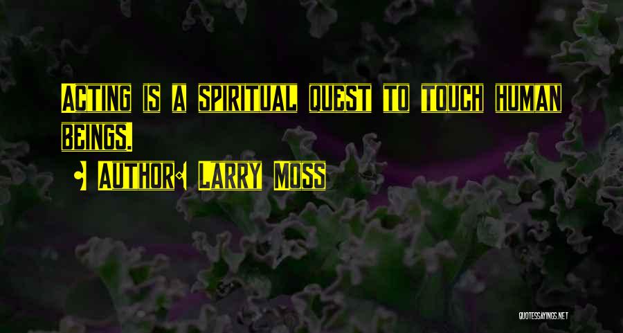 Larry Moss Quotes: Acting Is A Spiritual Quest To Touch Human Beings.