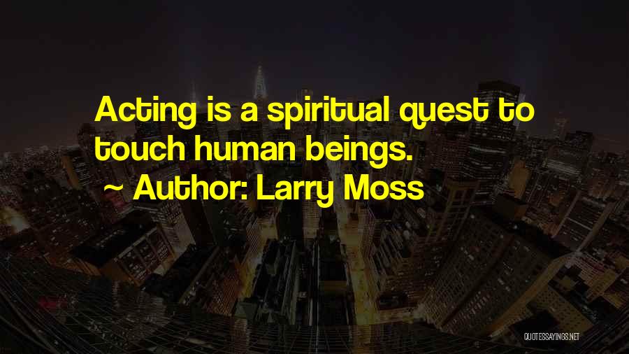 Larry Moss Quotes: Acting Is A Spiritual Quest To Touch Human Beings.