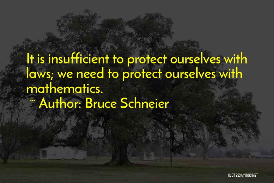 Bruce Schneier Quotes: It Is Insufficient To Protect Ourselves With Laws; We Need To Protect Ourselves With Mathematics.