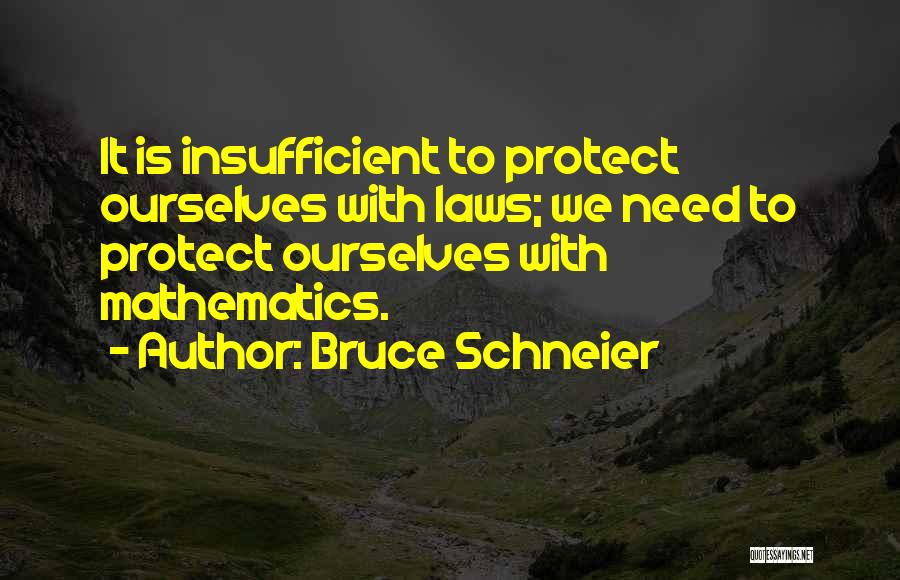 Bruce Schneier Quotes: It Is Insufficient To Protect Ourselves With Laws; We Need To Protect Ourselves With Mathematics.