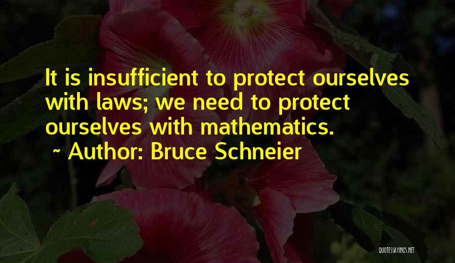 Bruce Schneier Quotes: It Is Insufficient To Protect Ourselves With Laws; We Need To Protect Ourselves With Mathematics.