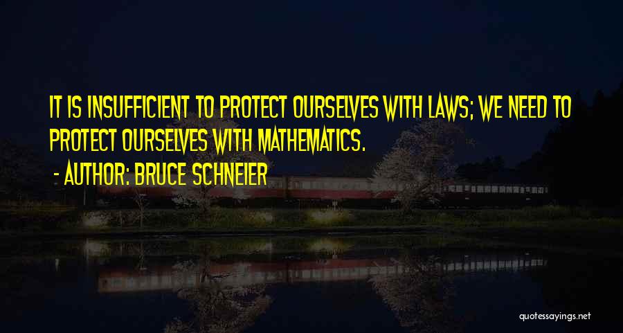 Bruce Schneier Quotes: It Is Insufficient To Protect Ourselves With Laws; We Need To Protect Ourselves With Mathematics.