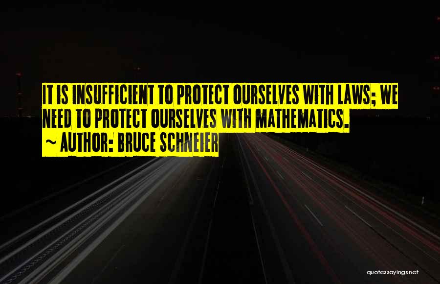 Bruce Schneier Quotes: It Is Insufficient To Protect Ourselves With Laws; We Need To Protect Ourselves With Mathematics.