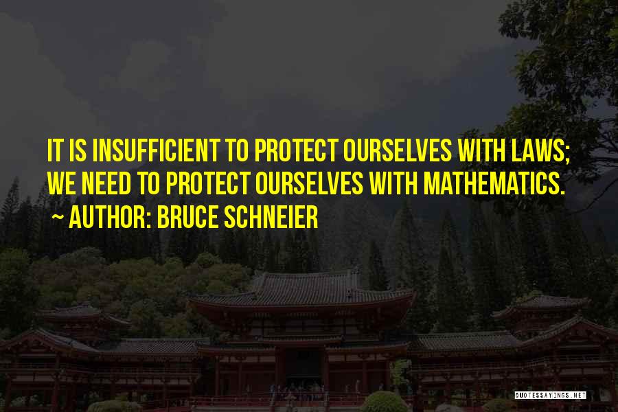 Bruce Schneier Quotes: It Is Insufficient To Protect Ourselves With Laws; We Need To Protect Ourselves With Mathematics.