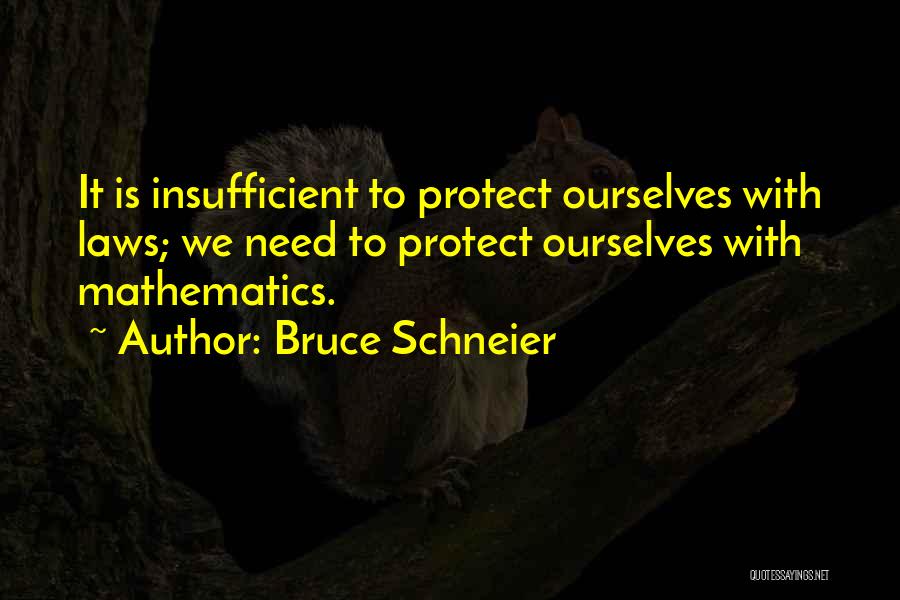 Bruce Schneier Quotes: It Is Insufficient To Protect Ourselves With Laws; We Need To Protect Ourselves With Mathematics.