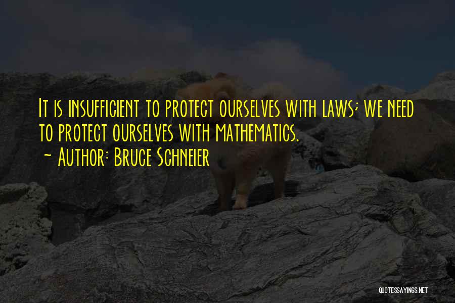 Bruce Schneier Quotes: It Is Insufficient To Protect Ourselves With Laws; We Need To Protect Ourselves With Mathematics.