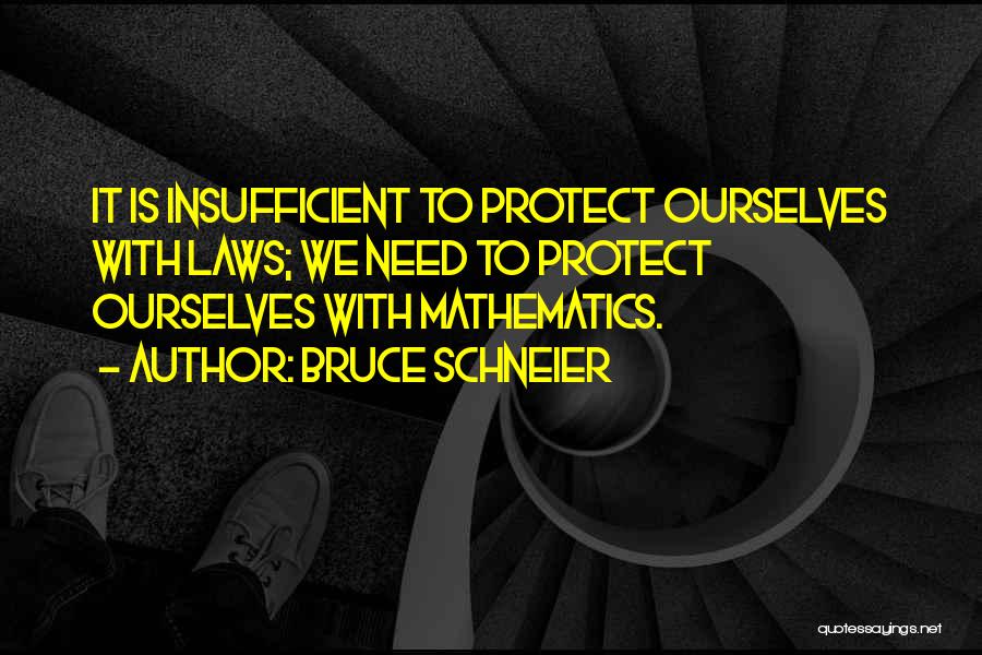 Bruce Schneier Quotes: It Is Insufficient To Protect Ourselves With Laws; We Need To Protect Ourselves With Mathematics.
