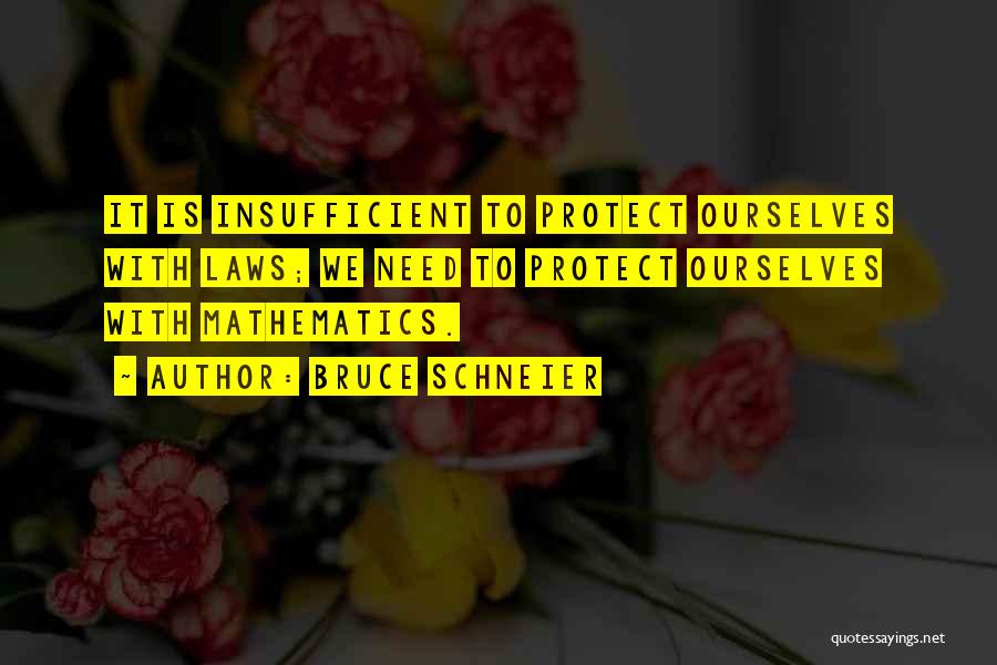 Bruce Schneier Quotes: It Is Insufficient To Protect Ourselves With Laws; We Need To Protect Ourselves With Mathematics.