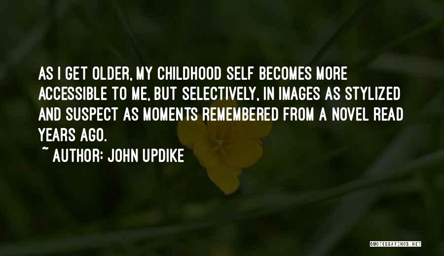 John Updike Quotes: As I Get Older, My Childhood Self Becomes More Accessible To Me, But Selectively, In Images As Stylized And Suspect