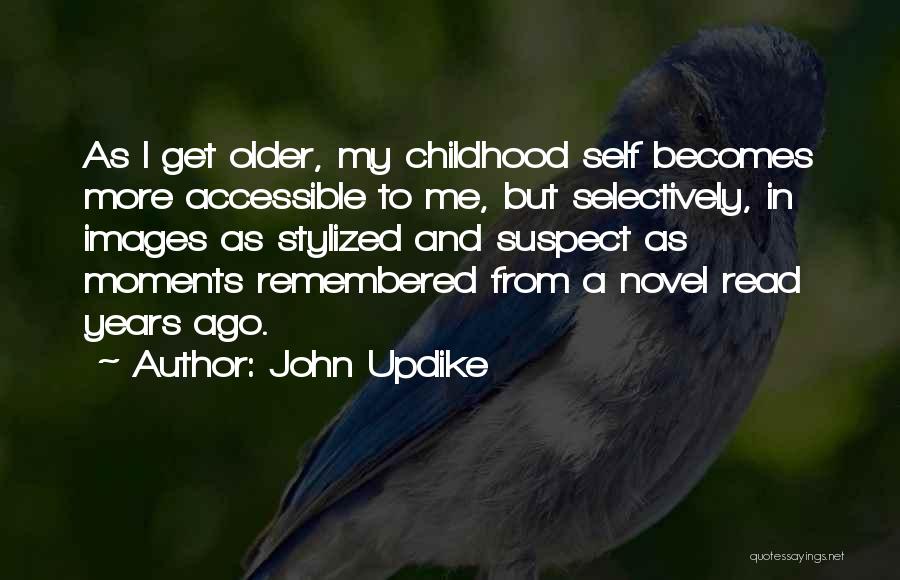 John Updike Quotes: As I Get Older, My Childhood Self Becomes More Accessible To Me, But Selectively, In Images As Stylized And Suspect