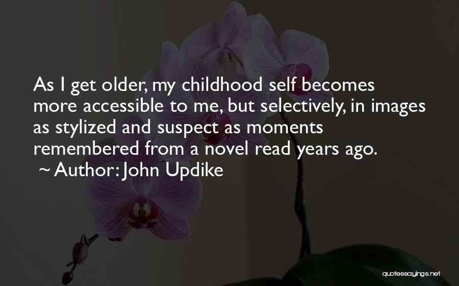 John Updike Quotes: As I Get Older, My Childhood Self Becomes More Accessible To Me, But Selectively, In Images As Stylized And Suspect