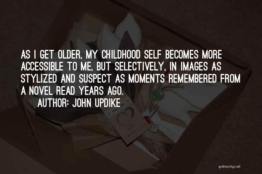 John Updike Quotes: As I Get Older, My Childhood Self Becomes More Accessible To Me, But Selectively, In Images As Stylized And Suspect
