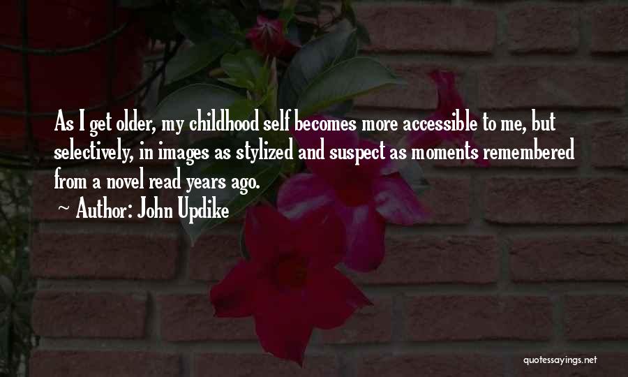 John Updike Quotes: As I Get Older, My Childhood Self Becomes More Accessible To Me, But Selectively, In Images As Stylized And Suspect