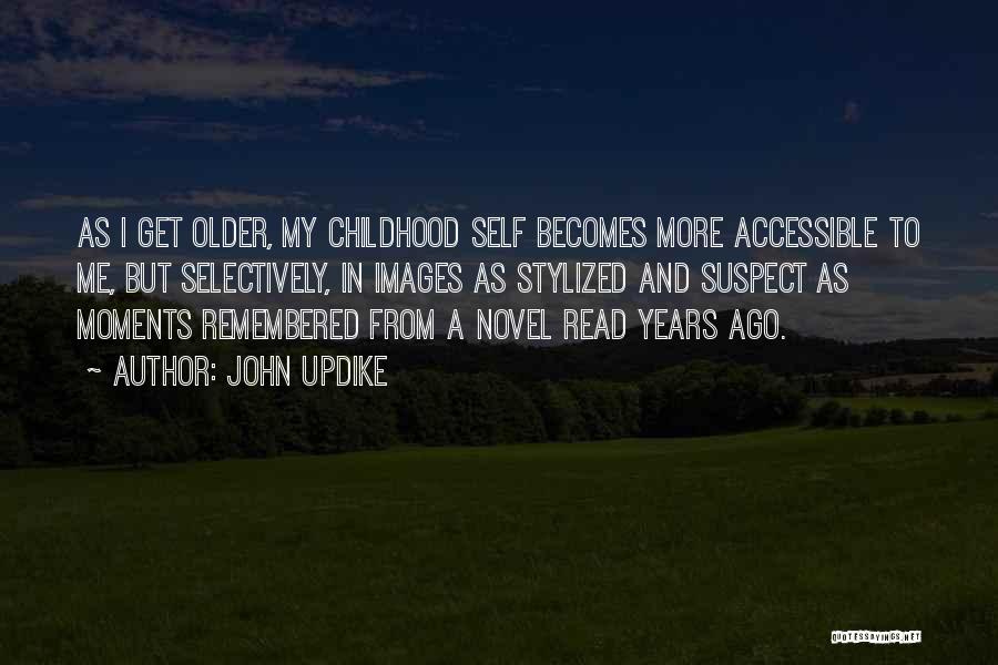 John Updike Quotes: As I Get Older, My Childhood Self Becomes More Accessible To Me, But Selectively, In Images As Stylized And Suspect