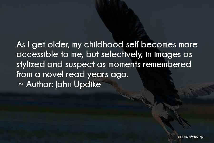 John Updike Quotes: As I Get Older, My Childhood Self Becomes More Accessible To Me, But Selectively, In Images As Stylized And Suspect