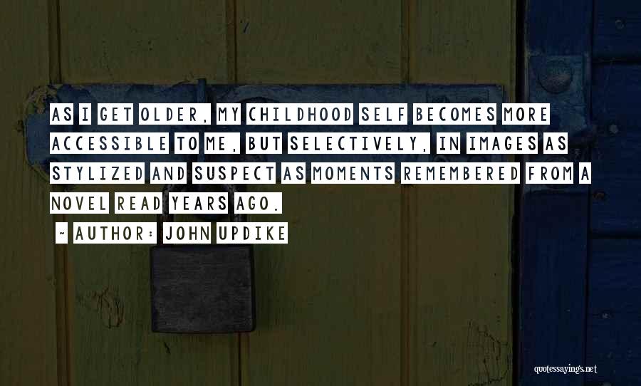 John Updike Quotes: As I Get Older, My Childhood Self Becomes More Accessible To Me, But Selectively, In Images As Stylized And Suspect