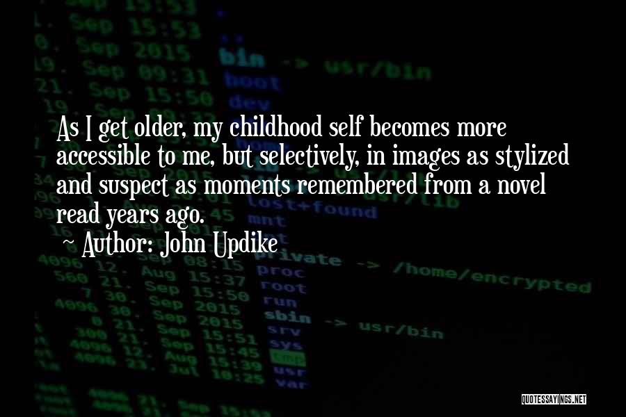 John Updike Quotes: As I Get Older, My Childhood Self Becomes More Accessible To Me, But Selectively, In Images As Stylized And Suspect