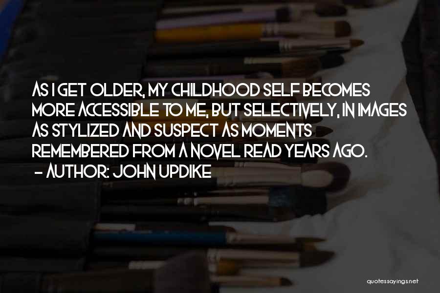 John Updike Quotes: As I Get Older, My Childhood Self Becomes More Accessible To Me, But Selectively, In Images As Stylized And Suspect
