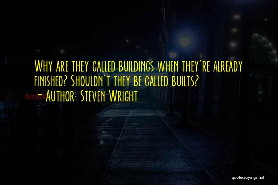 Steven Wright Quotes: Why Are They Called Buildings When They're Already Finished? Shouldn't They Be Called Builts?
