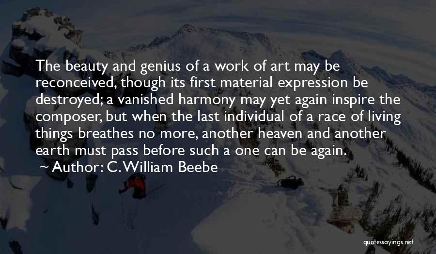 C. William Beebe Quotes: The Beauty And Genius Of A Work Of Art May Be Reconceived, Though Its First Material Expression Be Destroyed; A