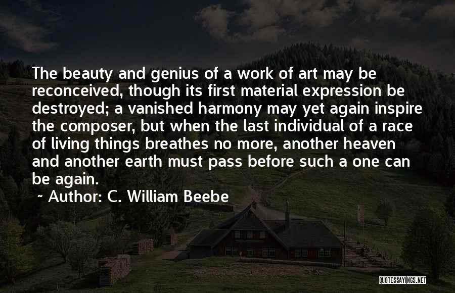 C. William Beebe Quotes: The Beauty And Genius Of A Work Of Art May Be Reconceived, Though Its First Material Expression Be Destroyed; A
