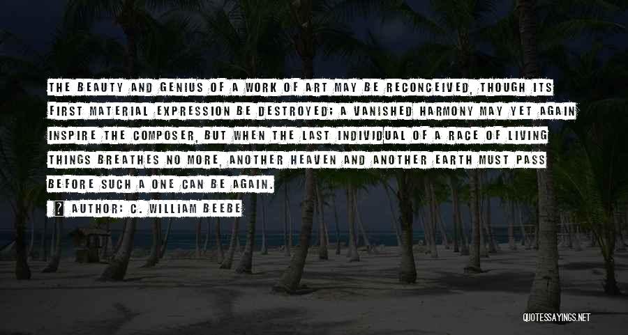 C. William Beebe Quotes: The Beauty And Genius Of A Work Of Art May Be Reconceived, Though Its First Material Expression Be Destroyed; A