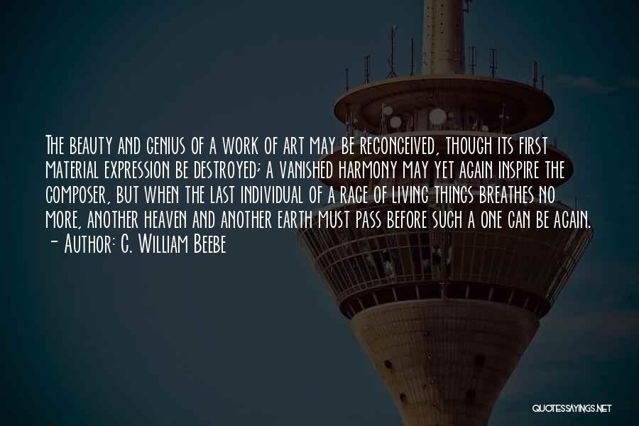 C. William Beebe Quotes: The Beauty And Genius Of A Work Of Art May Be Reconceived, Though Its First Material Expression Be Destroyed; A